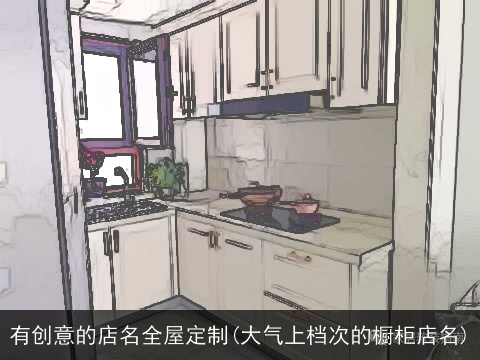 有创意的店名全屋定制(大气上档次的橱柜店名)