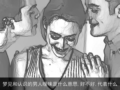梦见和认识的男人暧昧是什么意思,好不好,代表什么