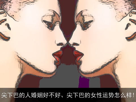 尖下巴的人婚姻好不好、尖下巴的女性运势怎么样!