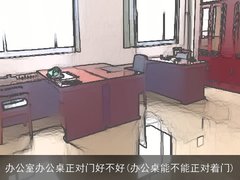 办公室办公桌正对门好不好(办公桌能不能正对着门)
