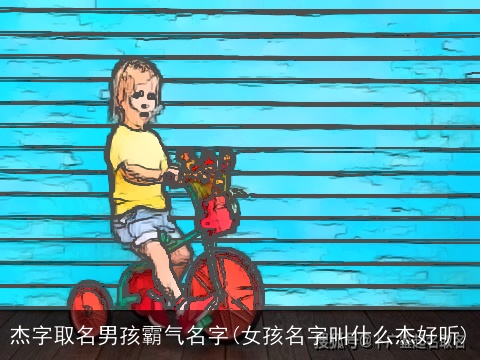 杰字取名男孩霸气名字(女孩名字叫什么杰好听)