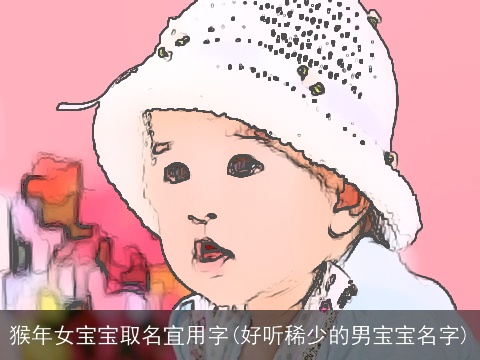 猴年女宝宝取名宜用字(好听稀少的男宝宝名字)