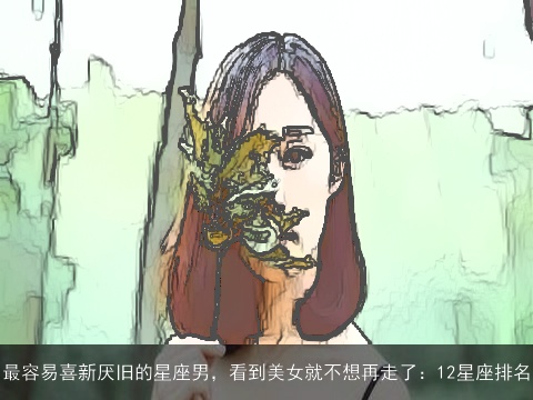 最容易喜新厌旧的星座男，看到美女就不想再走了：12星座排名