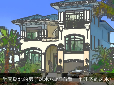 坐南朝北的房子风水(如何布置一个旺宅的风水)