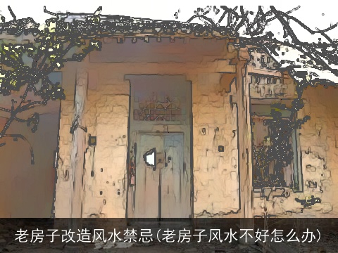 老房子改造风水禁忌(老房子风水不好怎么办)