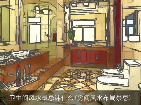 卫生间风水最忌讳什么(房间风水布局禁忌)