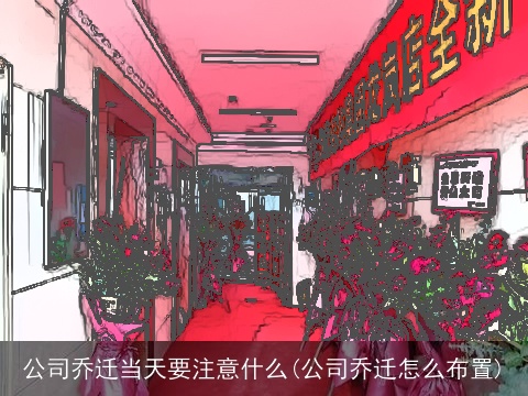 公司乔迁当天要注意什么(公司乔迁怎么布置)