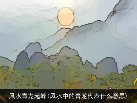 风水青龙起峰(风水中的青龙代表什么意思)