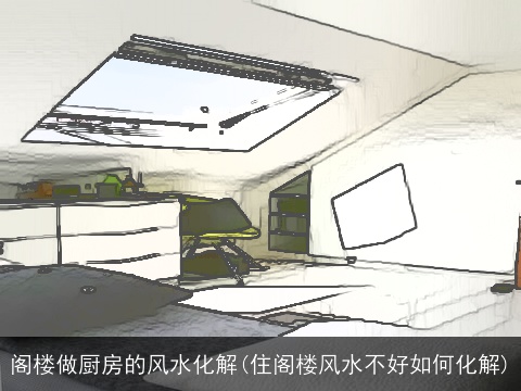 阁楼做厨房的风水化解(住阁楼风水不好如何化解)