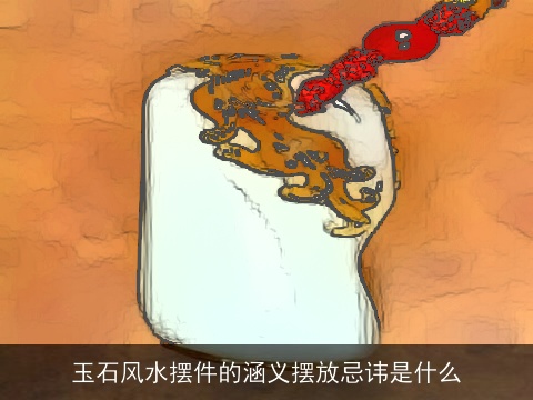 玉石风水摆件的涵义摆放忌讳是什么