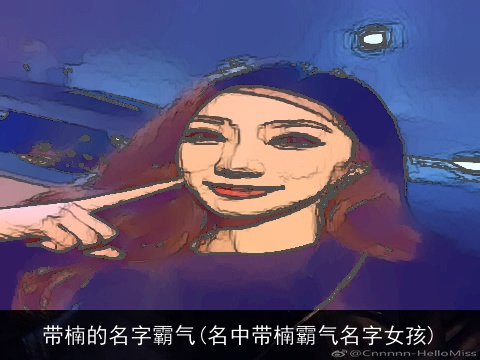 带楠的名字霸气(名中带楠霸气名字女孩)