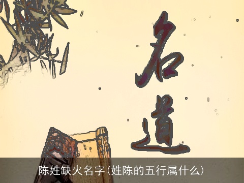 陈姓缺火名字(姓陈的五行属什么)