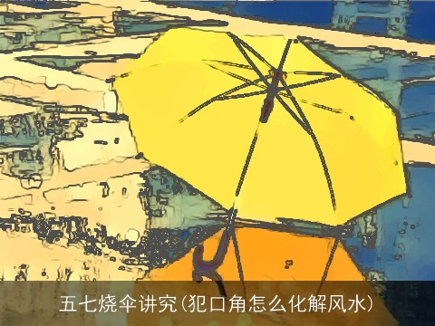 五七烧伞讲究(犯口角怎么化解风水)