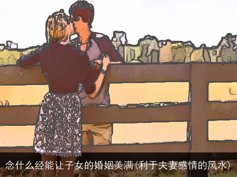 念什么经能让子女的婚姻美满(利于夫妻感情的风水)