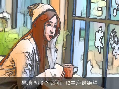 异地恋哪个瞬间让12星座最绝望