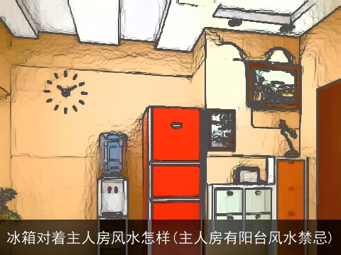 冰箱对着主人房风水怎样(主人房有阳台风水禁忌)