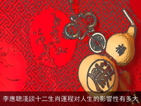 李應聰淺談十二生肖運程对人生的影響性有多大