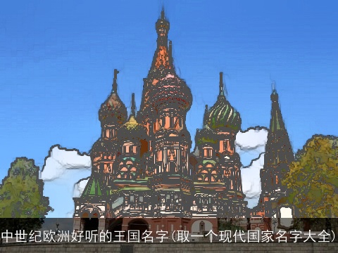 中世纪欧洲好听的王国名字(取一个现代国家名字大全)