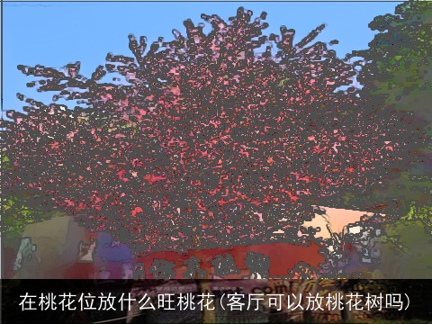 在桃花位放什么旺桃花(客厅可以放桃花树吗)