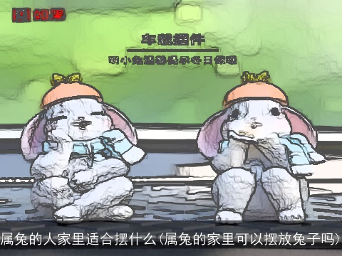 属兔的人家里适合摆什么(属兔的家里可以摆放兔子吗)