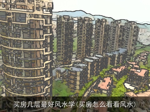 买房几层最好风水学(买房怎么看看风水)