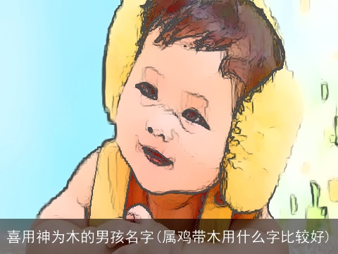 喜用神为木的男孩名字(属鸡带木用什么字比较好)
