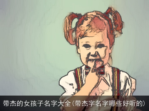 带杰的女孩子名字大全(带杰字名字哪些好听的)