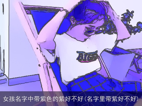 女孩名字中带紫色的紫好不好(名字里带紫好不好)