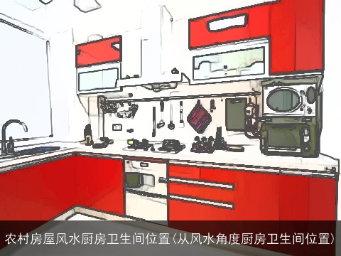 农村房屋风水厨房卫生间位置(从风水角度厨房卫生间位置)