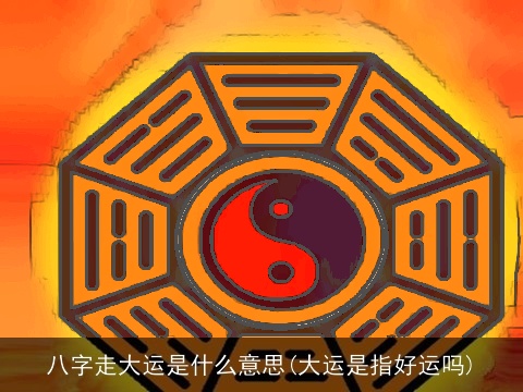 八字走大运是什么意思(大运是指好运吗)
