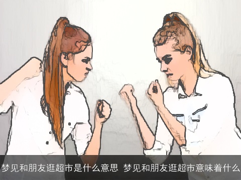 梦见和朋友逛超市是什么意思 梦见和朋友逛超市意味着什么