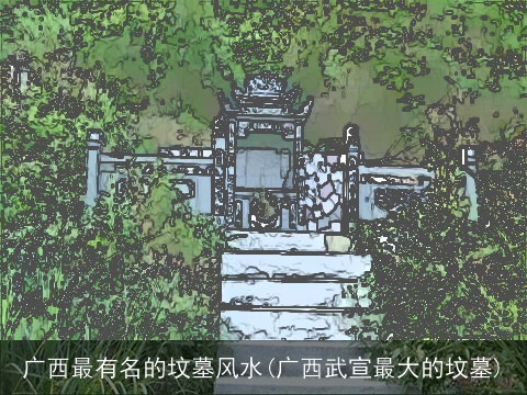 广西最有名的坟墓风水(广西武宣最大的坟墓)