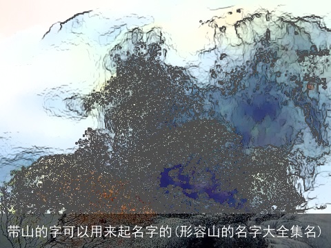 带山的字可以用来起名字的(形容山的名字大全集名)