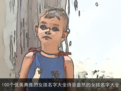 100个优美典雅的女孩名字大全诗意盎然的女孩名字大全