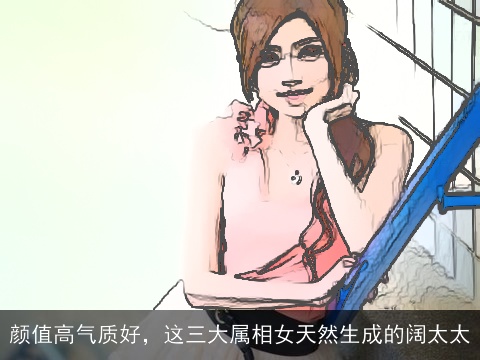 颜值高气质好，这三大属相女天然生成的阔太太