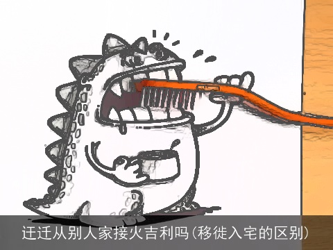 迀迁从别人家接火吉利吗(移徙入宅的区别)