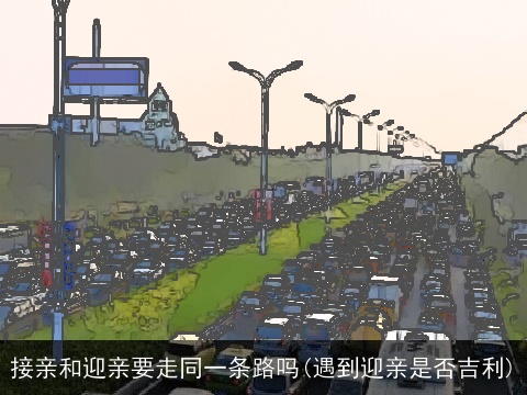 接亲和迎亲要走同一条路吗(遇到迎亲是否吉利)