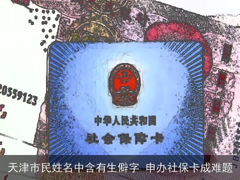 天津市民姓名中含有生僻字 申办社保卡成难题
