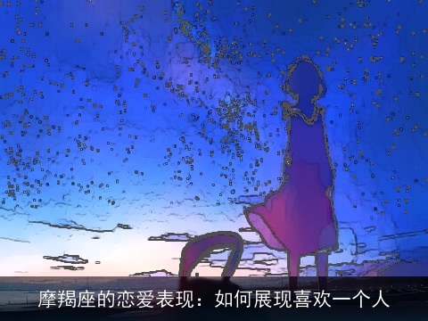 摩羯座的恋爱表现：如何展现喜欢一个人