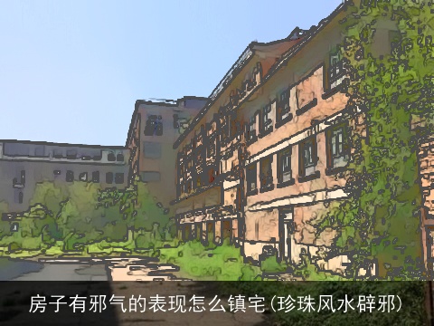 房子有邪气的表现怎么镇宅(珍珠风水辟邪)