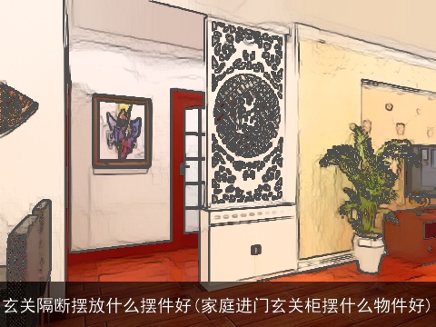 玄关隔断摆放什么摆件好(家庭进门玄关柜摆什么物件好)