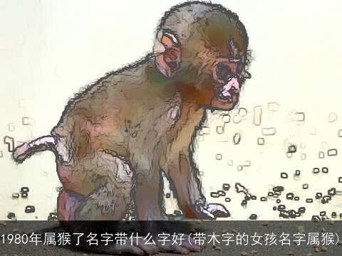 1980年属猴了名字带什么字好(带木字的女孩名字属猴)