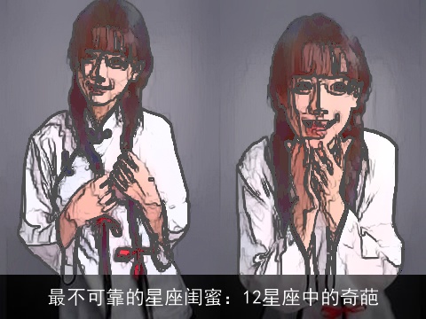 最不可靠的星座闺蜜：12星座中的奇葩