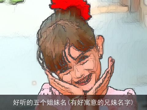 好听的五个姐妹名(有好寓意的兄妹名字)