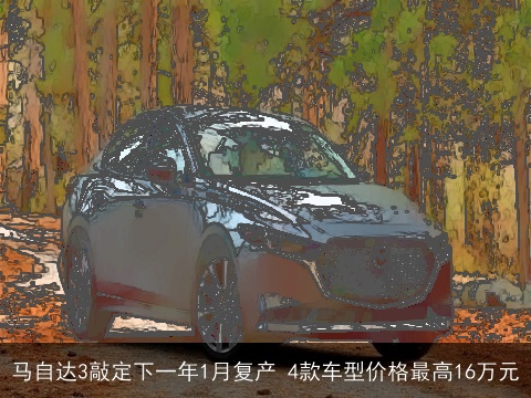 马自达3敲定下一年1月复产 4款车型价格最高16万元