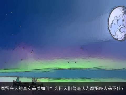 摩羯座人的真实品质如何？为何人们普遍认为摩羯座人品不佳？