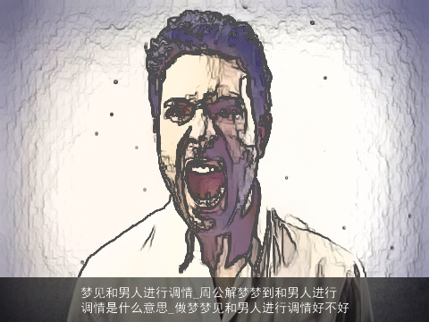 梦见和男人进行调情_周公解梦梦到和男人进行调情是什么意思_做梦梦见和男人进行调情好不好