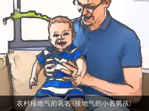 农村接地气的乳名(接地气的小名男孩)