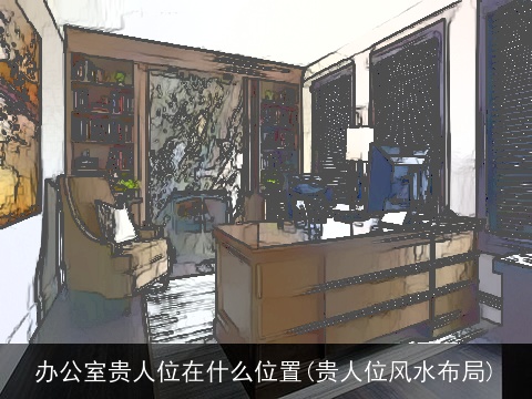 办公室贵人位在什么位置(贵人位风水布局)