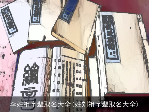 李姓祖字辈取名大全(姓刘祖字辈取名大全)